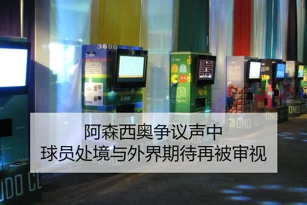 阿森西奥争议声中 球员处境与外界期待再被审视