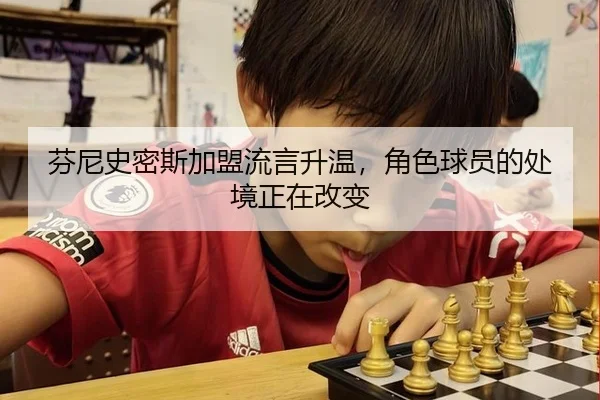 芬尼史密斯加盟流言升温，角色球员的处境正在改变